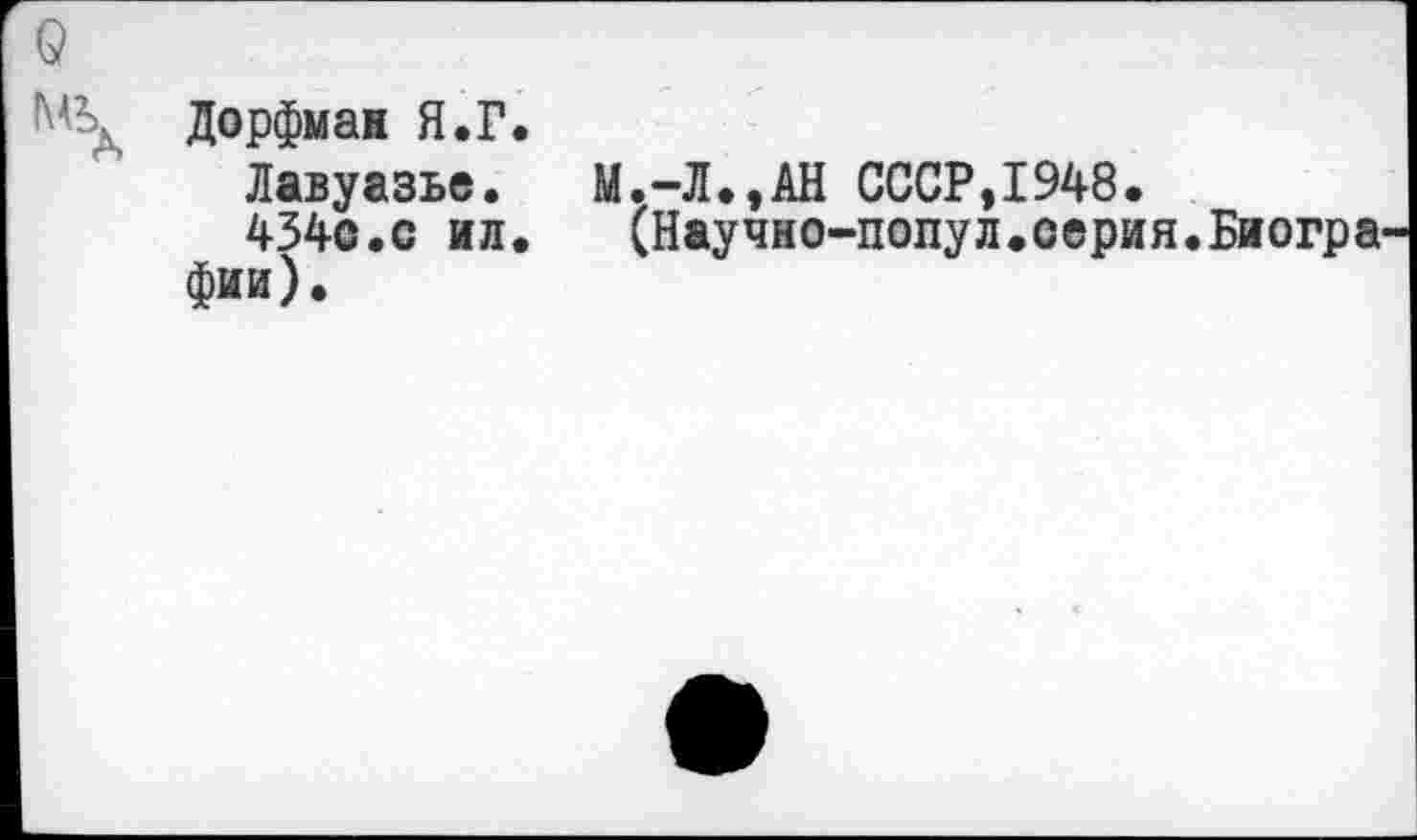 ﻿о
МЪд Дорфмав Я.Г.
Лавуазье. М.-Л.,АН СССР,1948.
434с.с ил. (Научно-попул.серия.Биогра' фии).